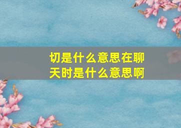 切是什么意思在聊天时是什么意思啊