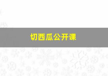 切西瓜公开课