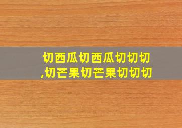 切西瓜切西瓜切切切,切芒果切芒果切切切