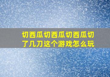 切西瓜切西瓜切西瓜切了几刀这个游戏怎么玩