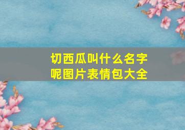 切西瓜叫什么名字呢图片表情包大全