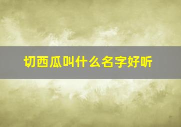 切西瓜叫什么名字好听