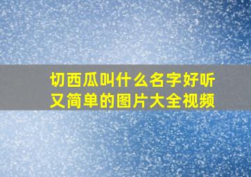 切西瓜叫什么名字好听又简单的图片大全视频