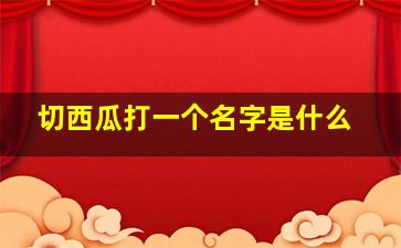 切西瓜打一个名字是什么