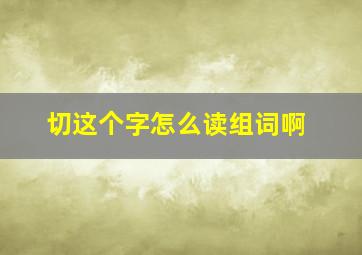 切这个字怎么读组词啊