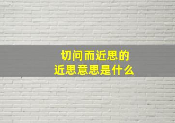 切问而近思的近思意思是什么