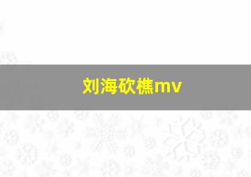 刘海砍樵mv