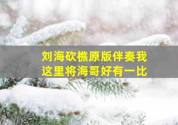 刘海砍樵原版伴奏我这里将海哥好有一比