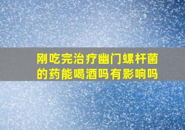 刚吃完治疗幽门螺杆菌的药能喝酒吗有影响吗