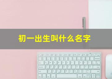 初一出生叫什么名字