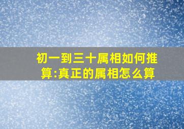 初一到三十属相如何推算:真正的属相怎么算