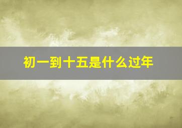 初一到十五是什么过年