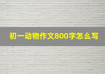 初一动物作文800字怎么写