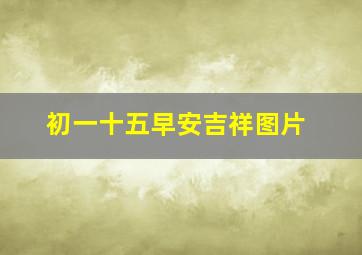 初一十五早安吉祥图片