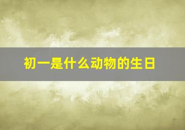 初一是什么动物的生日