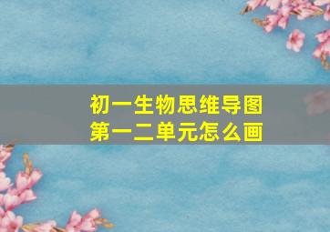 初一生物思维导图第一二单元怎么画