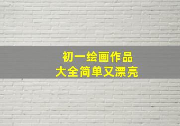 初一绘画作品大全简单又漂亮