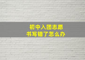 初中入团志愿书写错了怎么办