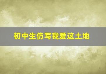 初中生仿写我爱这土地