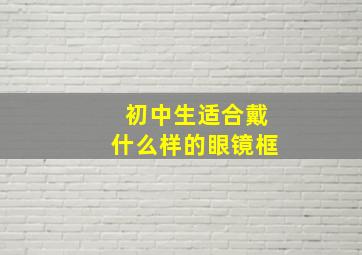 初中生适合戴什么样的眼镜框