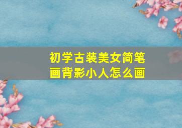 初学古装美女简笔画背影小人怎么画