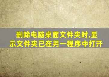 删除电脑桌面文件夹时,显示文件夹已在另一程序中打开