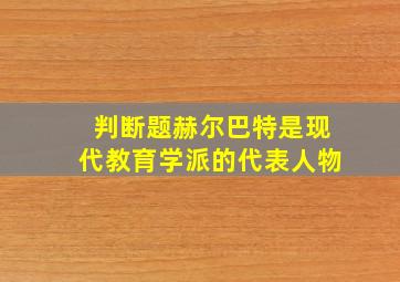 判断题赫尔巴特是现代教育学派的代表人物