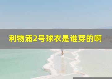 利物浦2号球衣是谁穿的啊