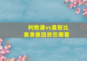 利物浦vs曼联比赛录像回放在哪看