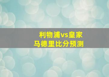 利物浦vs皇家马德里比分预测