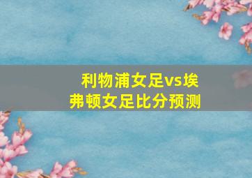 利物浦女足vs埃弗顿女足比分预测