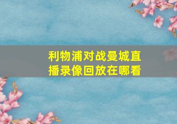 利物浦对战曼城直播录像回放在哪看