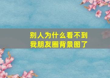 别人为什么看不到我朋友圈背景图了