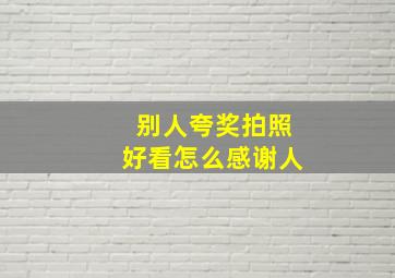 别人夸奖拍照好看怎么感谢人