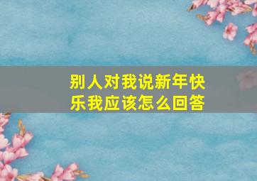 别人对我说新年快乐我应该怎么回答