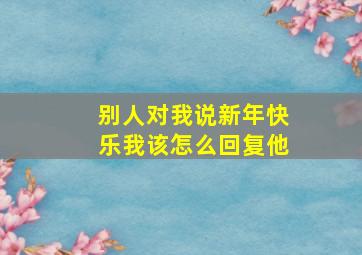 别人对我说新年快乐我该怎么回复他