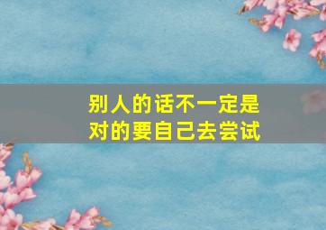 别人的话不一定是对的要自己去尝试