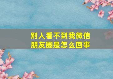 别人看不到我微信朋友圈是怎么回事