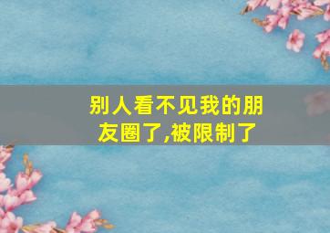 别人看不见我的朋友圈了,被限制了