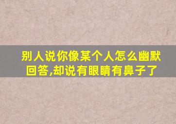 别人说你像某个人怎么幽默回答,却说有眼睛有鼻子了