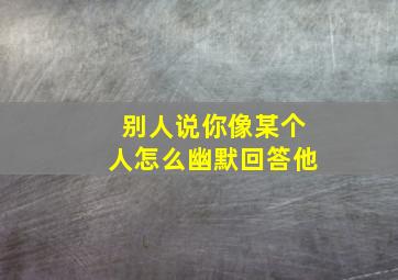 别人说你像某个人怎么幽默回答他