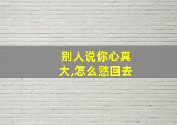 别人说你心真大,怎么憝回去