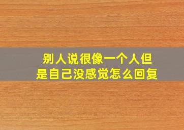 别人说很像一个人但是自己没感觉怎么回复