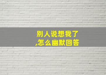 别人说想我了,怎么幽默回答