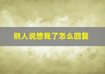 别人说想我了怎么回复