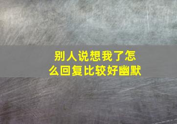 别人说想我了怎么回复比较好幽默