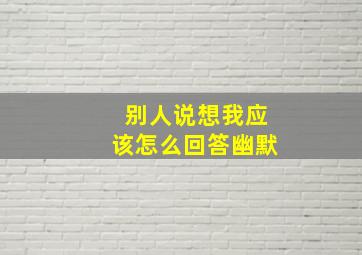 别人说想我应该怎么回答幽默