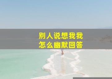 别人说想我我怎么幽默回答