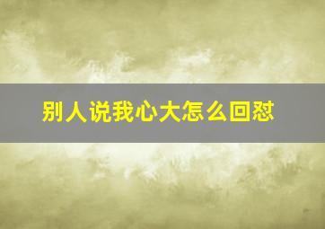 别人说我心大怎么回怼