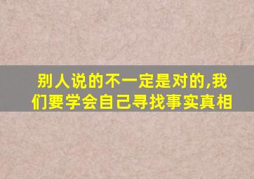 别人说的不一定是对的,我们要学会自己寻找事实真相